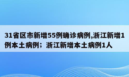 31省区市新增55例确诊病例,浙江新增1例本土病例；浙江新增本土病例1人