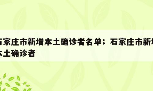 石家庄市新增本土确诊者名单；石家庄市新增本土确诊者