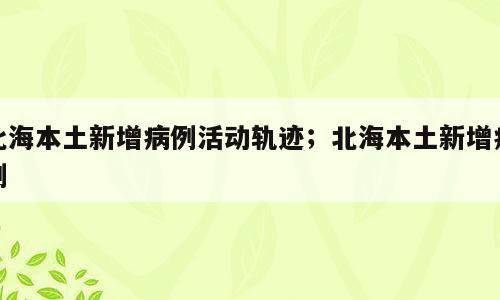 北海本土新增病例活动轨迹；北海本土新增病例
