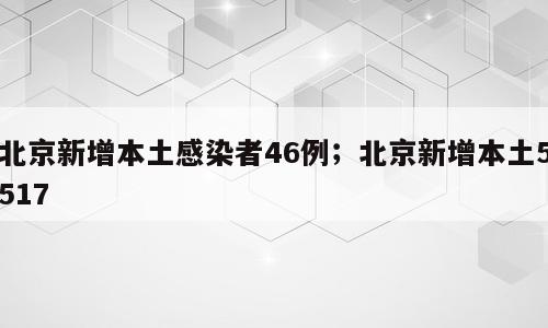 北京新增本土感染者46例；北京新增本土5517