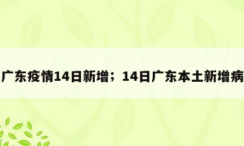 广东疫情14日新增；14日广东本土新增病