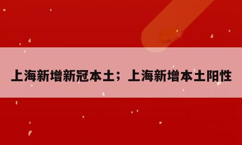 上海新增新冠本土；上海新增本土阳性