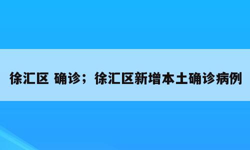 徐汇区 确诊；徐汇区新增本土确诊病例