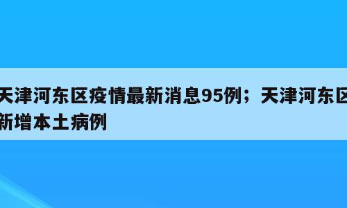 天津河东区疫情最新消息95例；天津河东区新增本土病例