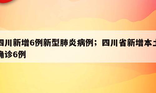 四川新增6例新型肺炎病例；四川省新增本土确诊6例
