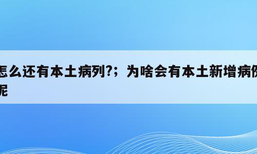 怎么还有本土病列?；为啥会有本土新增病例呢