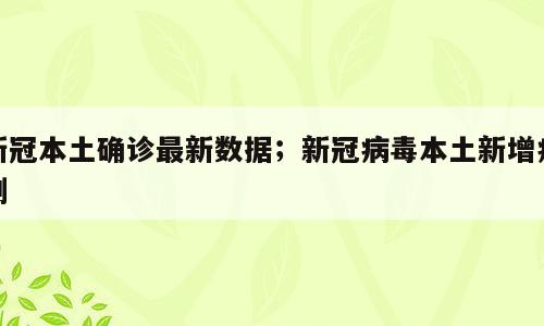 新冠本土确诊最新数据；新冠病毒本土新增病例