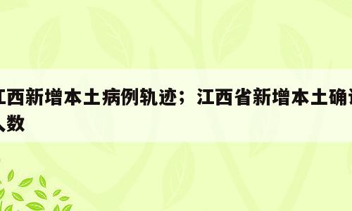 江西新增本土病例轨迹；江西省新增本土确诊人数