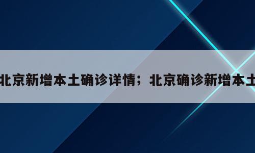北京新增本土确诊详情；北京确诊新增本土