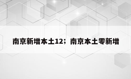 南京新增本土12；南京本土零新增