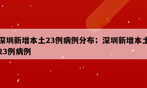 深圳新增本土23例病例分布；深圳新增本土23例病例