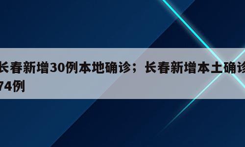 长春新增30例本地确诊；长春新增本土确诊74例