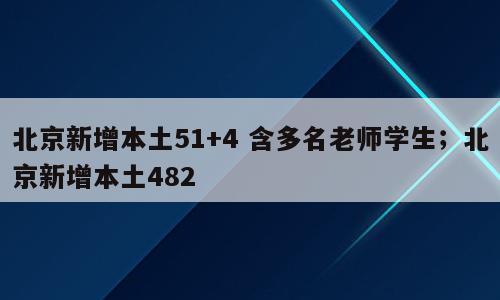 北京新增本土51+4 含多名老师学生；北京新增本土482
