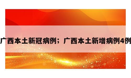 广西本土新冠病例；广西本土新增病例4例