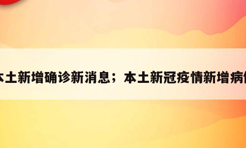 本土新增确诊新消息；本土新冠疫情新增病例