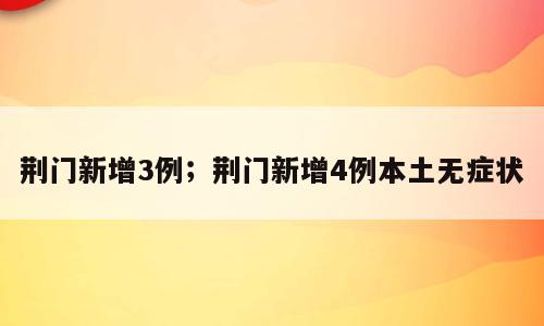 荆门新增3例；荆门新增4例本土无症状
