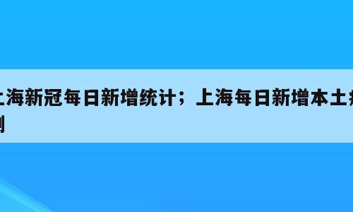 上海新冠每日新增统计；上海每日新增本土病例