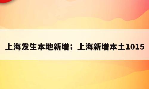 上海发生本地新增；上海新增本土1015