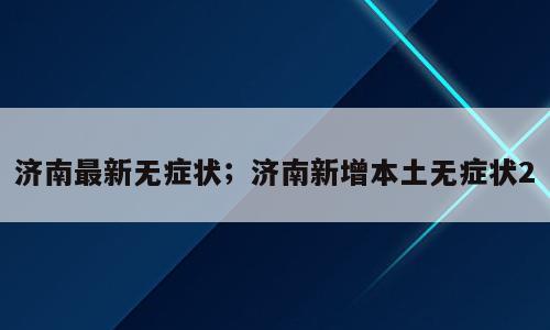 济南最新无症状；济南新增本土无症状2
