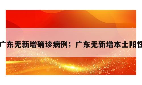 广东无新增确诊病例；广东无新增本土阳性