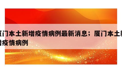 厦门本土新增疫情病例最新消息；厦门本土新增疫情病例