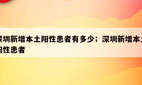 深圳新增本土阳性患者有多少；深圳新增本土阳性患者