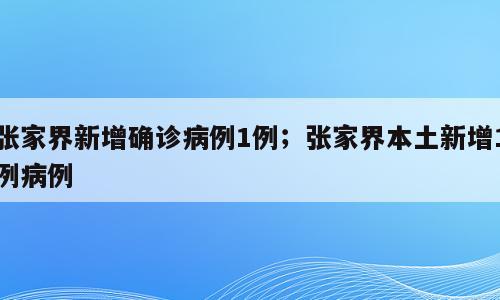 张家界新增确诊病例1例；张家界本土新增1例病例