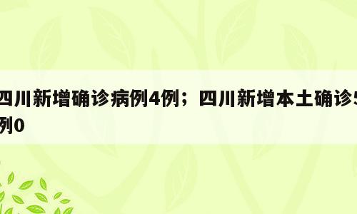 四川新增确诊病例4例；四川新增本土确诊5例0