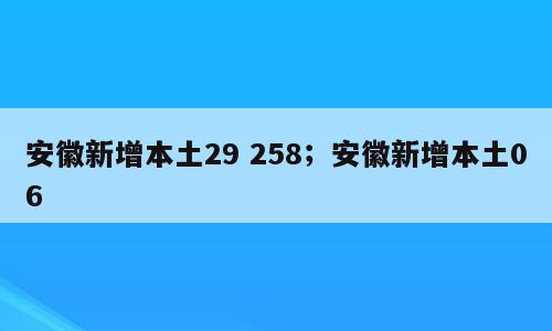 安徽新增本土29 258；安徽新增本土06