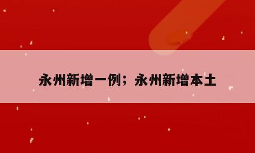 永州新增一例；永州新增本土