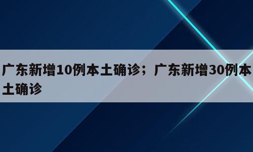 广东新增10例本土确诊；广东新增30例本土确诊