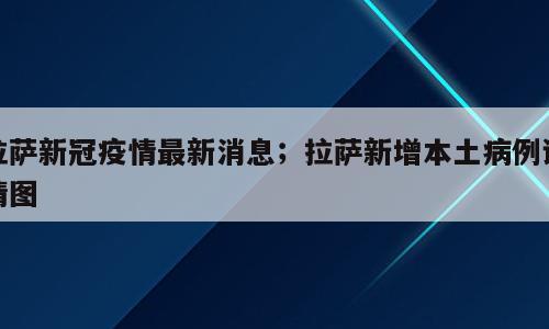 拉萨新冠疫情最新消息；拉萨新增本土病例详情图