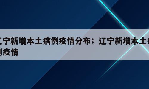 辽宁新增本土病例疫情分布；辽宁新增本土病例疫情