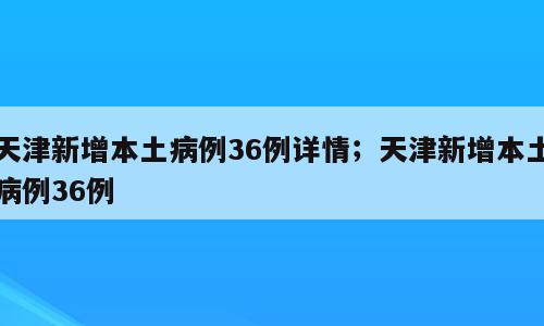 天津新增本土病例36例详情；天津新增本土病例36例