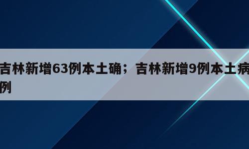 吉林新增63例本土确；吉林新增9例本土病例