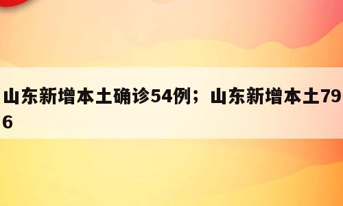 山东新增本土确诊54例；山东新增本土796