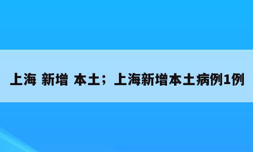 上海 新增 本土；上海新增本土病例1例