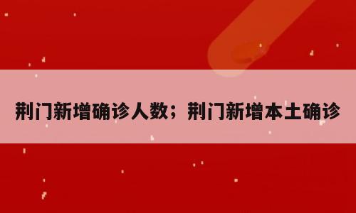 荆门新增确诊人数；荆门新增本土确诊