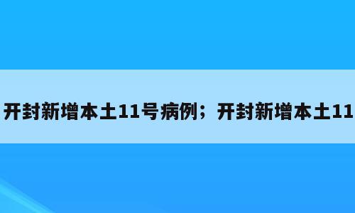 开封新增本土11号病例；开封新增本土11