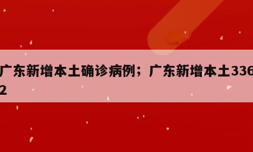 广东新增本土确诊病例；广东新增本土3362