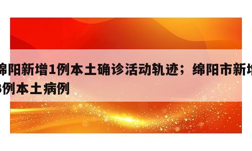 绵阳新增1例本土确诊活动轨迹；绵阳市新增3例本土病例