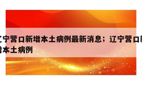 辽宁营口新增本土病例最新消息；辽宁营口新增本土病例