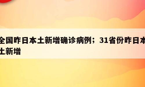 全国昨日本土新增确诊病例；31省份昨日本土新增