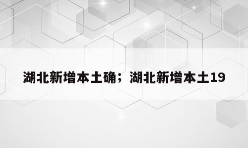 湖北新增本土确；湖北新增本土19