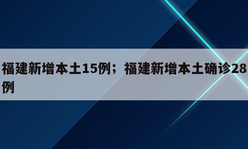 福建新增本土15例；福建新增本土确诊28例