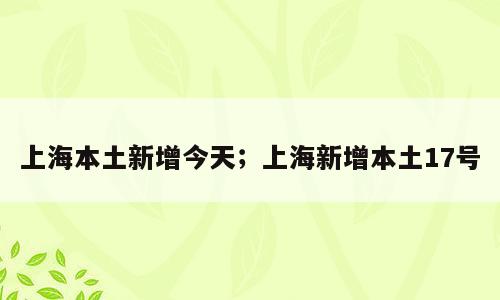 上海本土新增今天；上海新增本土17号