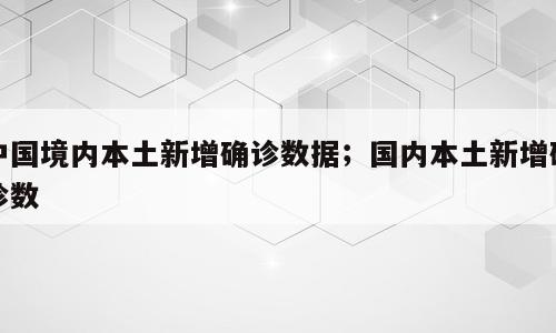 中国境内本土新增确诊数据；国内本土新增确诊数