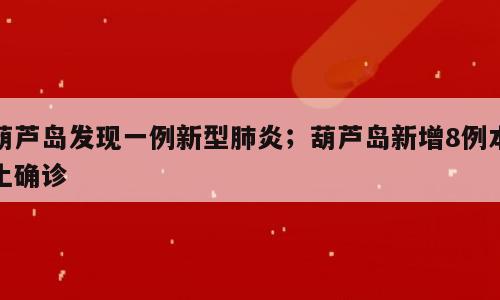 葫芦岛发现一例新型肺炎；葫芦岛新增8例本土确诊