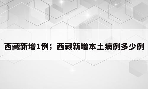 西藏新增1例；西藏新增本土病例多少例