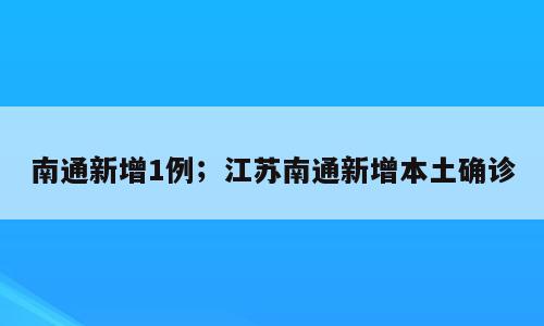 南通新增1例；江苏南通新增本土确诊